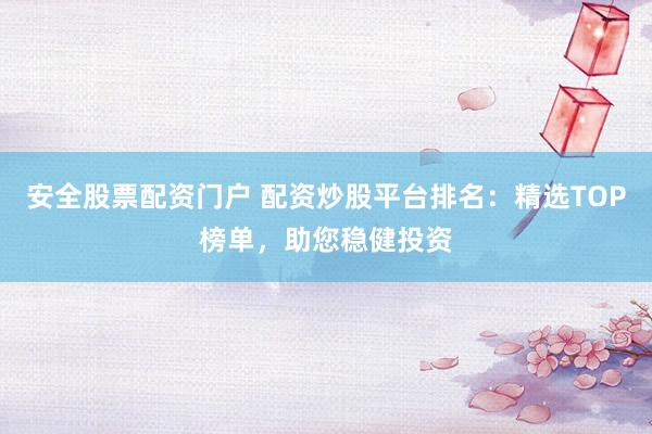 安全股票配资门户 配资炒股平台排名：精选TOP榜单，助您稳健投资
