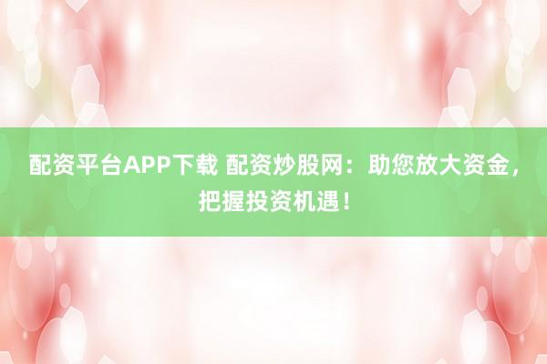配资平台APP下载 配资炒股网：助您放大资金，把握投资机遇！