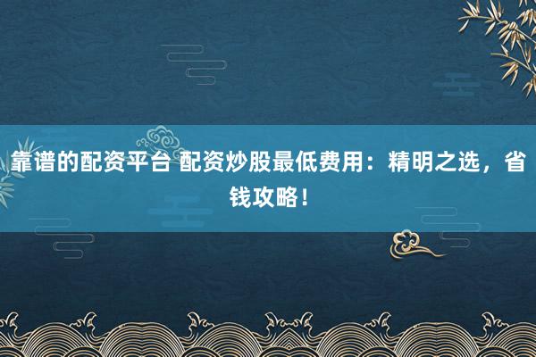 靠谱的配资平台 配资炒股最低费用：精明之选，省钱攻略！