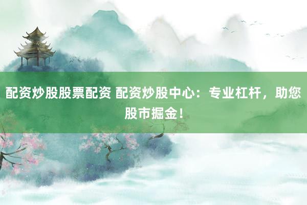 配资炒股股票配资 配资炒股中心：专业杠杆，助您股市掘金！