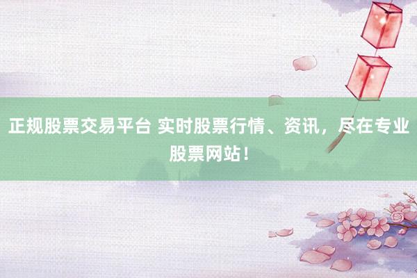 正规股票交易平台 实时股票行情、资讯，尽在专业股票网站！