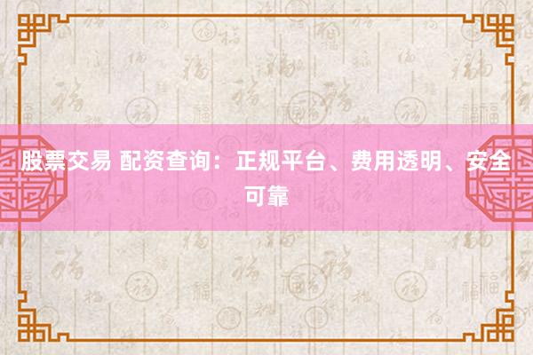 股票交易 配资查询：正规平台、费用透明、安全可靠