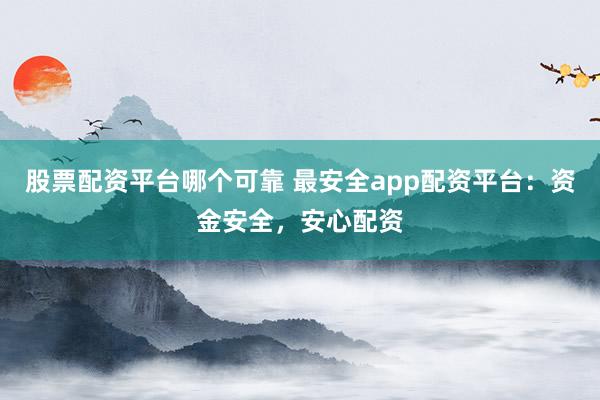 股票配资平台哪个可靠 最安全app配资平台：资金安全，安心配资