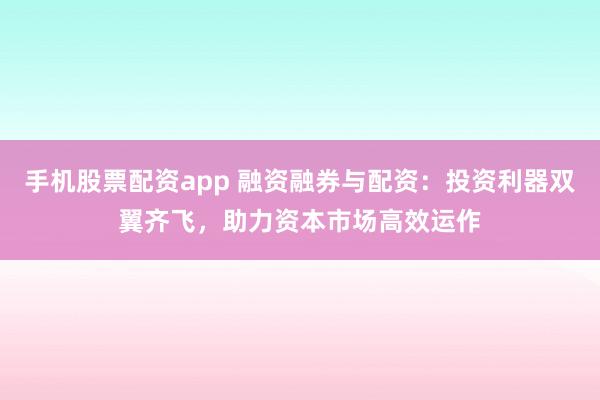 手机股票配资app 融资融券与配资：投资利器双翼齐飞，助力资本市场高效运作