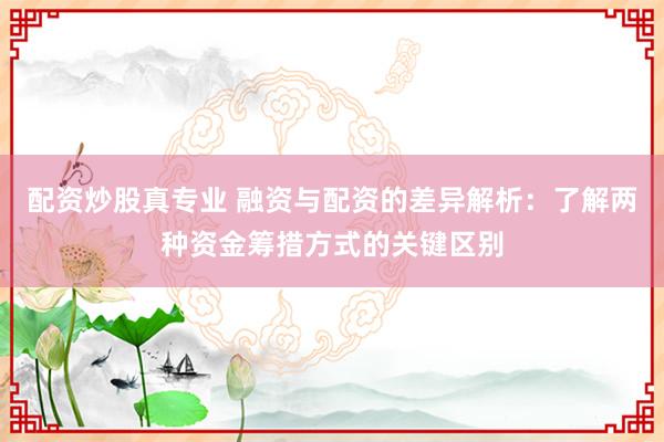 配资炒股真专业 融资与配资的差异解析：了解两种资金筹措方式的关键区别