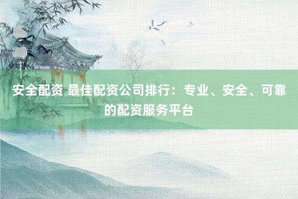 安全配资 最佳配资公司排行：专业、安全、可靠的配资服务平台