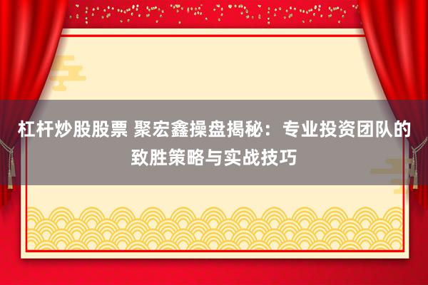 杠杆炒股股票 聚宏鑫操盘揭秘：专业投资团队的致胜策略与实战技巧