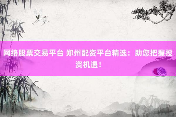 网络股票交易平台 郑州配资平台精选：助您把握投资机遇！