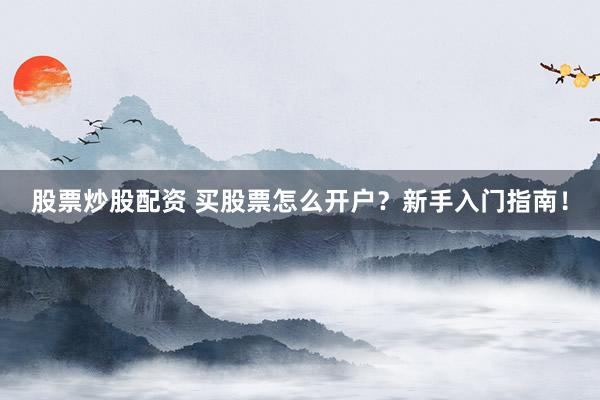 股票炒股配资 买股票怎么开户？新手入门指南！