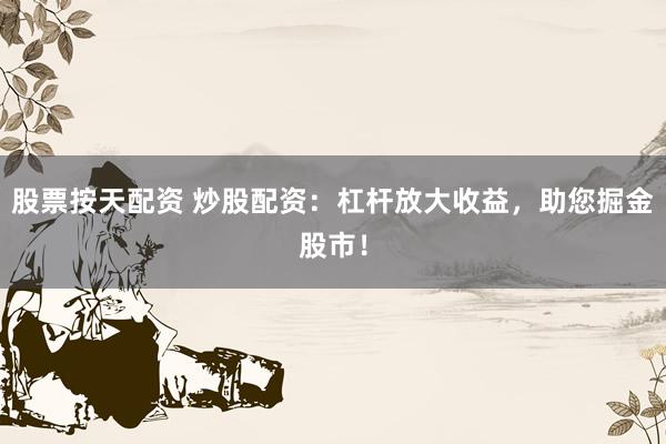 股票按天配资 炒股配资：杠杆放大收益，助您掘金股市！