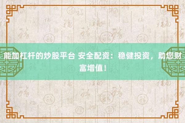 能加杠杆的炒股平台 安全配资：稳健投资，助您财富增值！