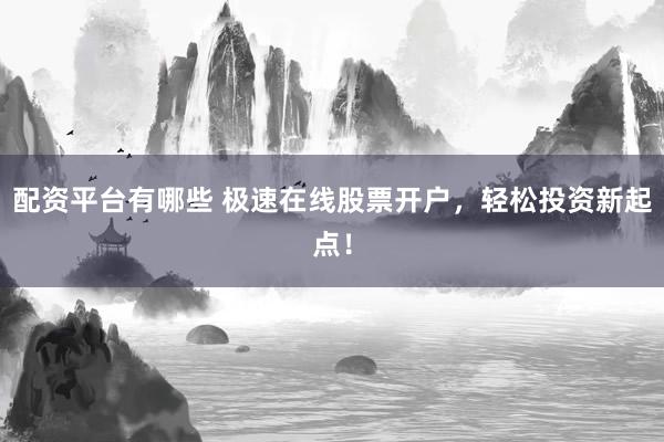 配资平台有哪些 极速在线股票开户，轻松投资新起点！