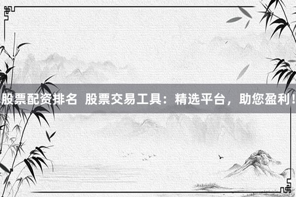 股票配资排名  股票交易工具：精选平台，助您盈利！