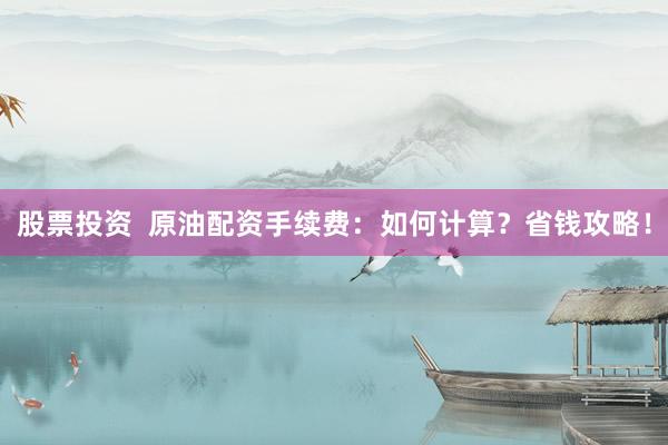 股票投资  原油配资手续费：如何计算？省钱攻略！