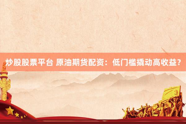 炒股股票平台 原油期货配资：低门槛撬动高收益？