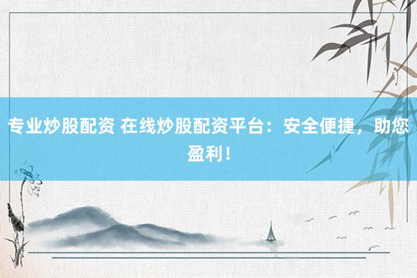 专业炒股配资 在线炒股配资平台：安全便捷，助您盈利！