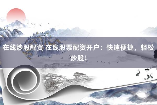 在线炒股配资 在线股票配资开户：快速便捷，轻松炒股！