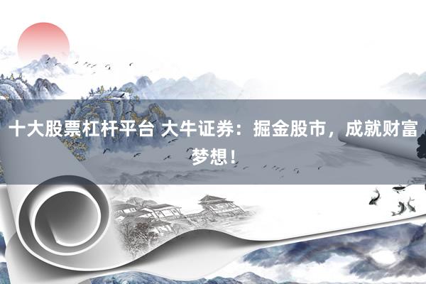 十大股票杠杆平台 大牛证券：掘金股市，成就财富梦想！