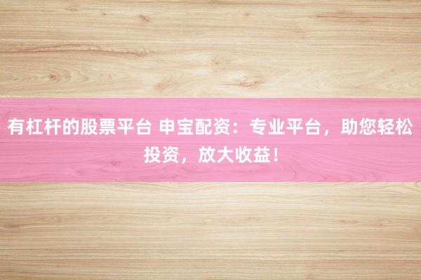 有杠杆的股票平台 申宝配资：专业平台，助您轻松投资，放大收益！