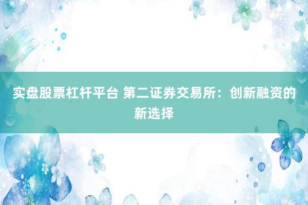 实盘股票杠杆平台 第二证券交易所:创新融资的新选择