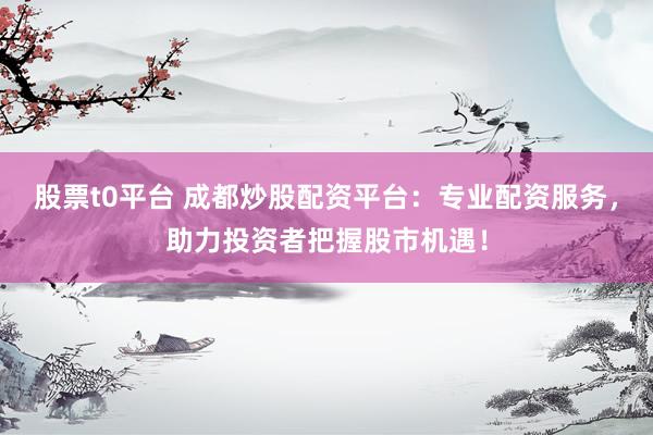 股票t0平台 成都炒股配资平台：专业配资服务，助力投资者把握股市机遇！