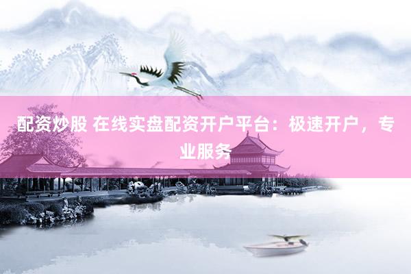 配资炒股 在线实盘配资开户平台：极速开户，专业服务