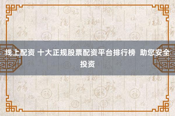 线上配资 十大正规股票配资平台排行榜  助您安全投资
