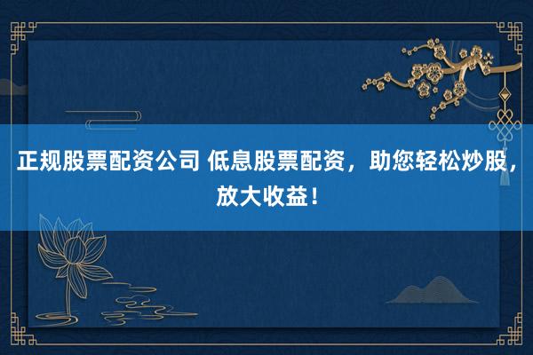 正规股票配资公司 低息股票配资，助您轻松炒股，放大收益！