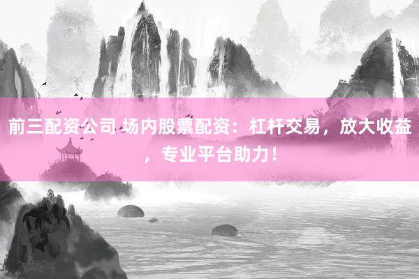前三配资公司 场内股票配资:杠杆交易,放大收益,专业平台助力!