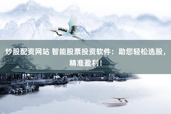 炒股配资网站 智能股票投资软件：助您轻松选股，精准盈利！