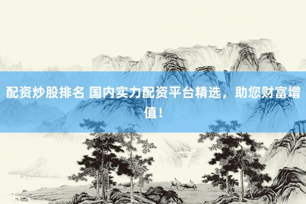 配资炒股排名 国内实力配资平台精选，助您财富增值！