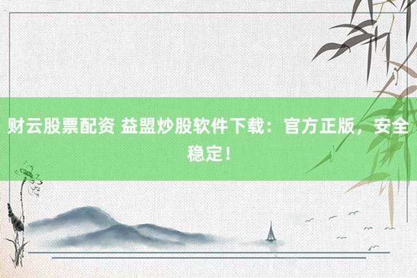 财云股票配资 益盟炒股软件下载：官方正版，安全稳定！