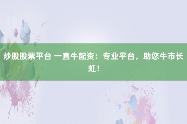 炒股股票平台 一直牛配资：专业平台，助您牛市长虹！