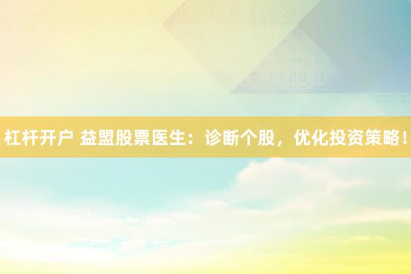 杠杆开户 益盟股票医生:诊断个股,优化投资策略!