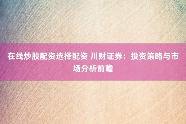 在线炒股配资选择配资 川财证券：投资策略与市场分析前瞻