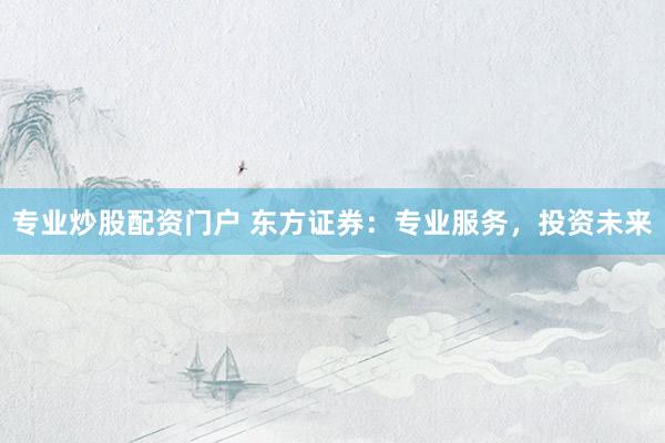 专业炒股配资门户 东方证券：专业服务，投资未来