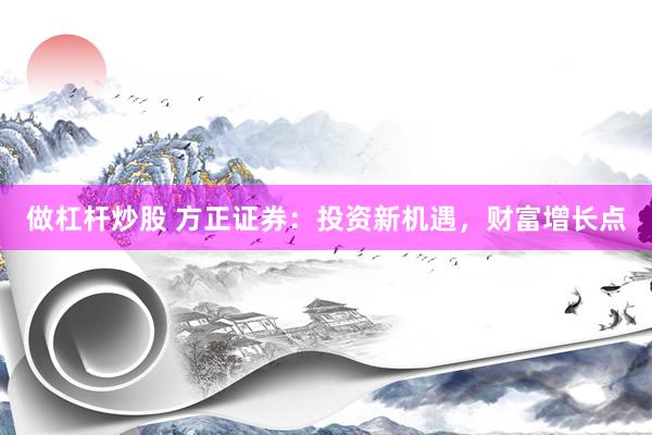 做杠杆炒股 方正证券：投资新机遇，财富增长点