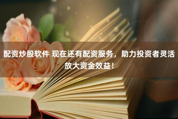 配资炒股软件 现在还有配资服务，助力投资者灵活放大资金效益！