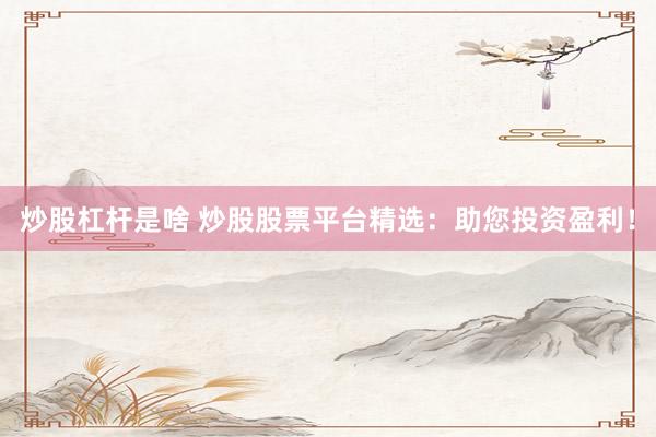 炒股杠杆是啥 炒股股票平台精选：助您投资盈利！