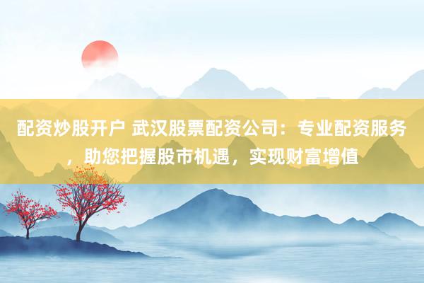 配资炒股开户 武汉股票配资公司：专业配资服务，助您把握股市机遇，实现财富增值