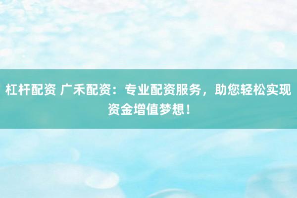 杠杆配资 广禾配资：专业配资服务，助您轻松实现资金增值梦想！