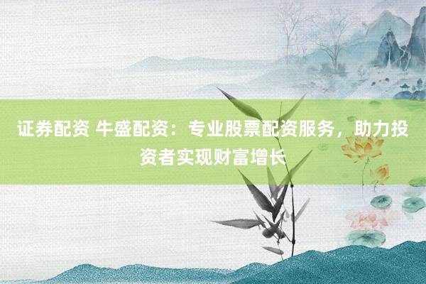 证券配资 牛盛配资：专业股票配资服务，助力投资者实现财富增长