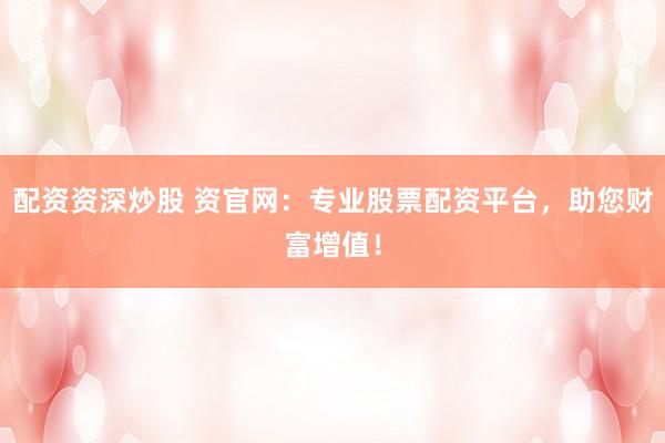 配资资深炒股 资官网：专业股票配资平台，助您财富增值！