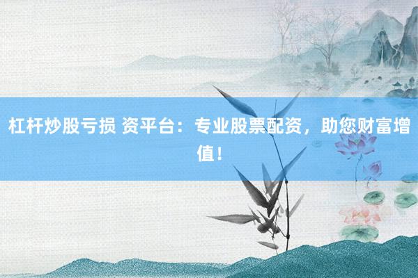 杠杆炒股亏损 资平台：专业股票配资，助您财富增值！