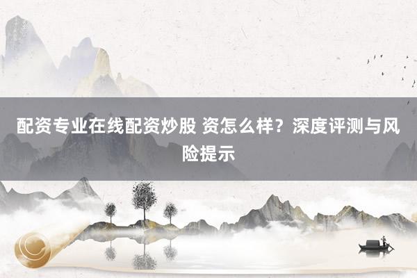 配资专业在线配资炒股 资怎么样？深度评测与风险提示