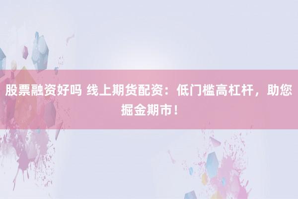 股票融资好吗 线上期货配资：低门槛高杠杆，助您掘金期市！