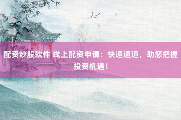 配资炒股软件 线上配资申请:快速通道,助您把握投资机遇!