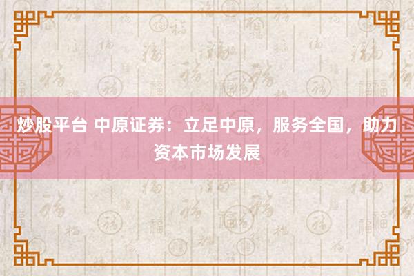 炒股平台 中原证券：立足中原，服务全国，助力资本市场发展