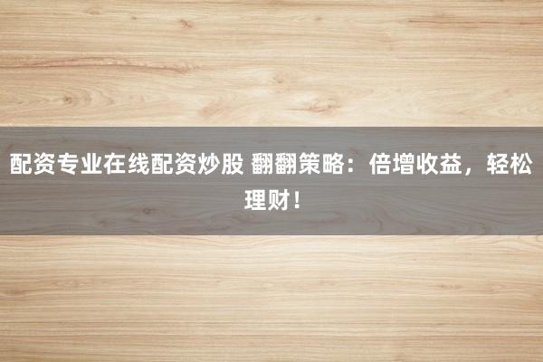 配资专业在线配资炒股 翻翻策略：倍增收益，轻松理财！