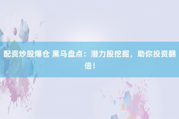 配资炒股爆仓 黑马盘点：潜力股挖掘，助你投资翻倍！